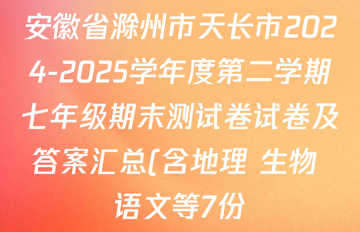 安徽省滁州市天长市2024-2025学年度第二学期七年级期末测试卷试卷及答案汇总(含地理 生物 语文等7份) 安徽省滁州市天长市2024-2025学年度第二学期七年级期末测试卷试卷及答案汇总(含地理 生物 语文等7份)